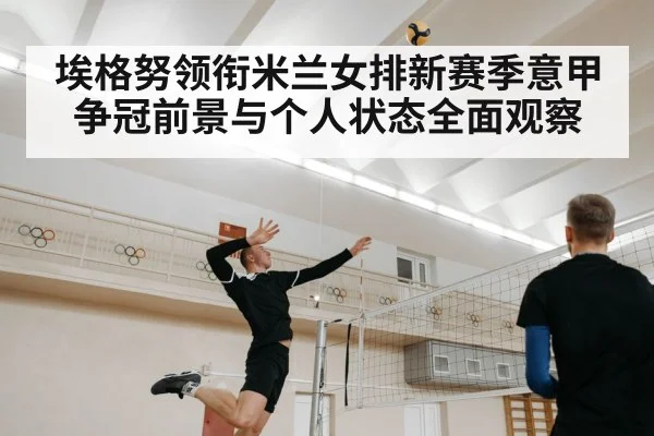 埃格努领衔米兰女排新赛季意甲争冠前景与个人状态全面观察（kaiyun）