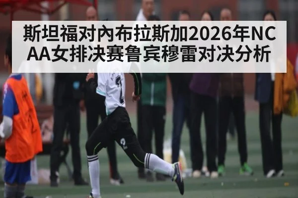 斯坦福对內布拉斯加2026年NCAA女排决赛鲁宾穆雷对决分析