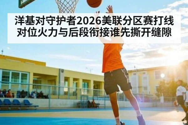 洋基对守护者2026美联分区赛打线对位火力与后段衔接谁先撕开缝隙(kaiyun)